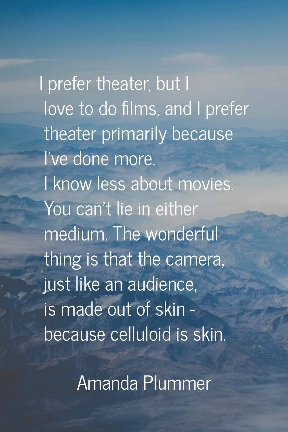 I prefer theater, but I love to do films, and I prefer theater primarily because I've done more. I 