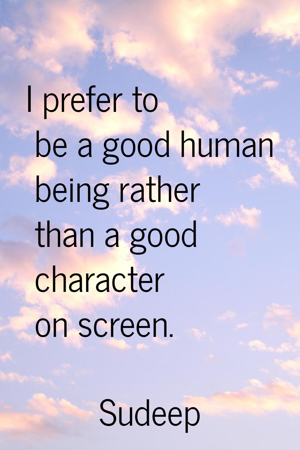 I prefer to be a good human being rather than a good character on screen.