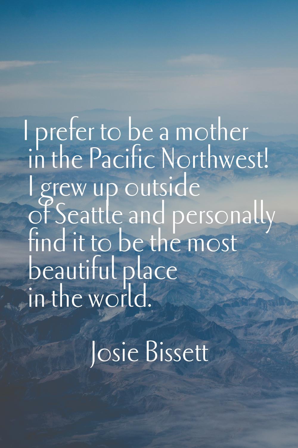 I prefer to be a mother in the Pacific Northwest! I grew up outside of Seattle and personally find 