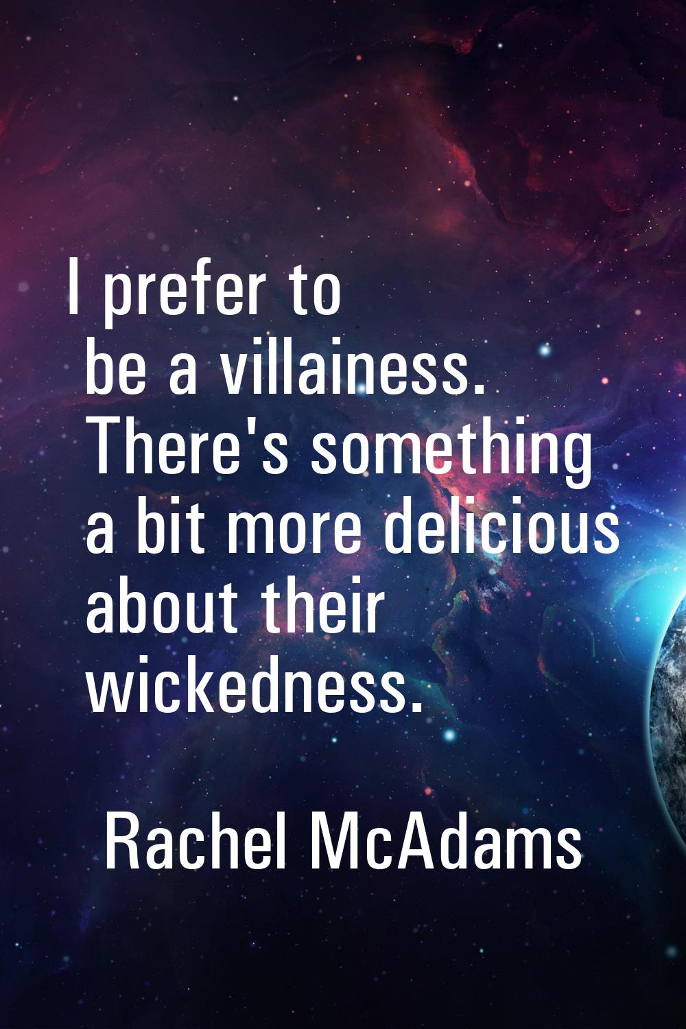 I prefer to be a villainess. There's something a bit more delicious about their wickedness.