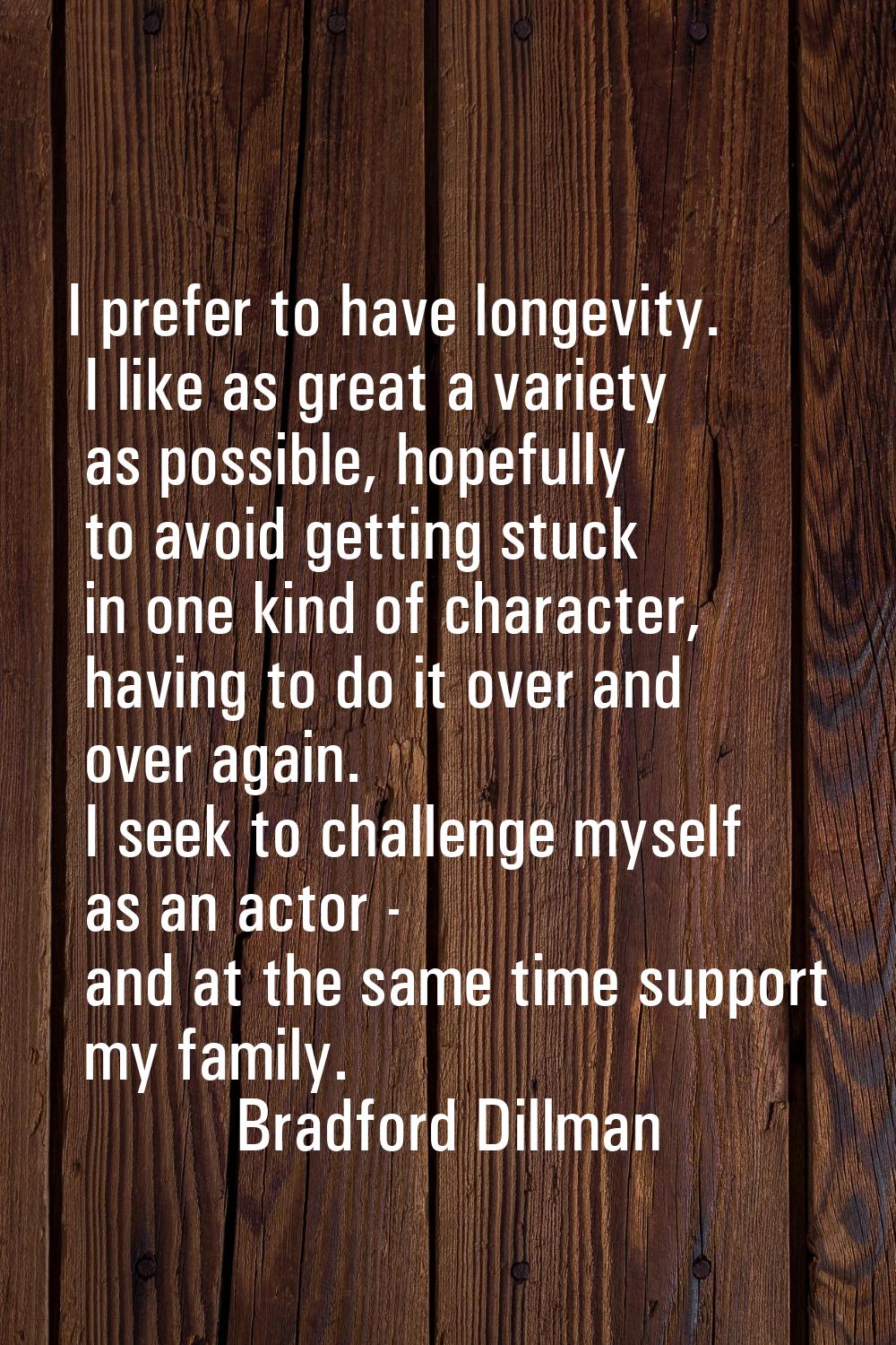 I prefer to have longevity. I like as great a variety as possible, hopefully to avoid getting stuck