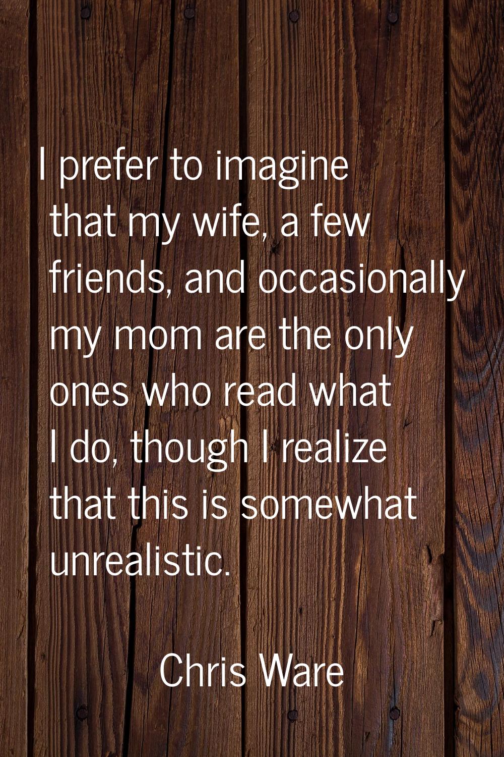 I prefer to imagine that my wife, a few friends, and occasionally my mom are the only ones who read