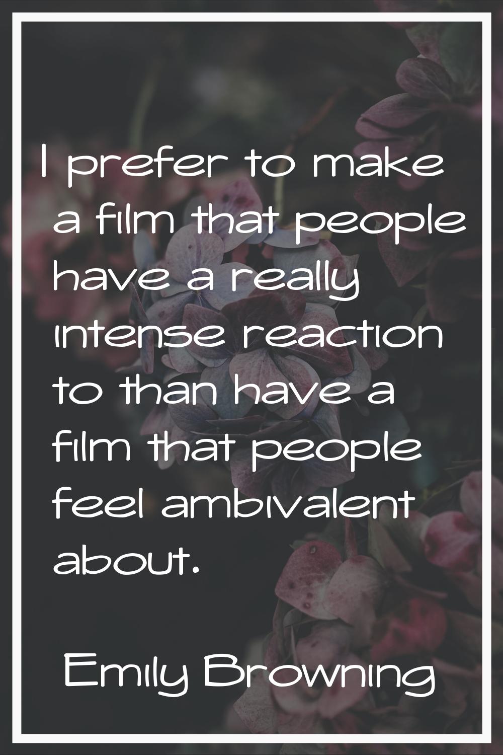 I prefer to make a film that people have a really intense reaction to than have a film that people 