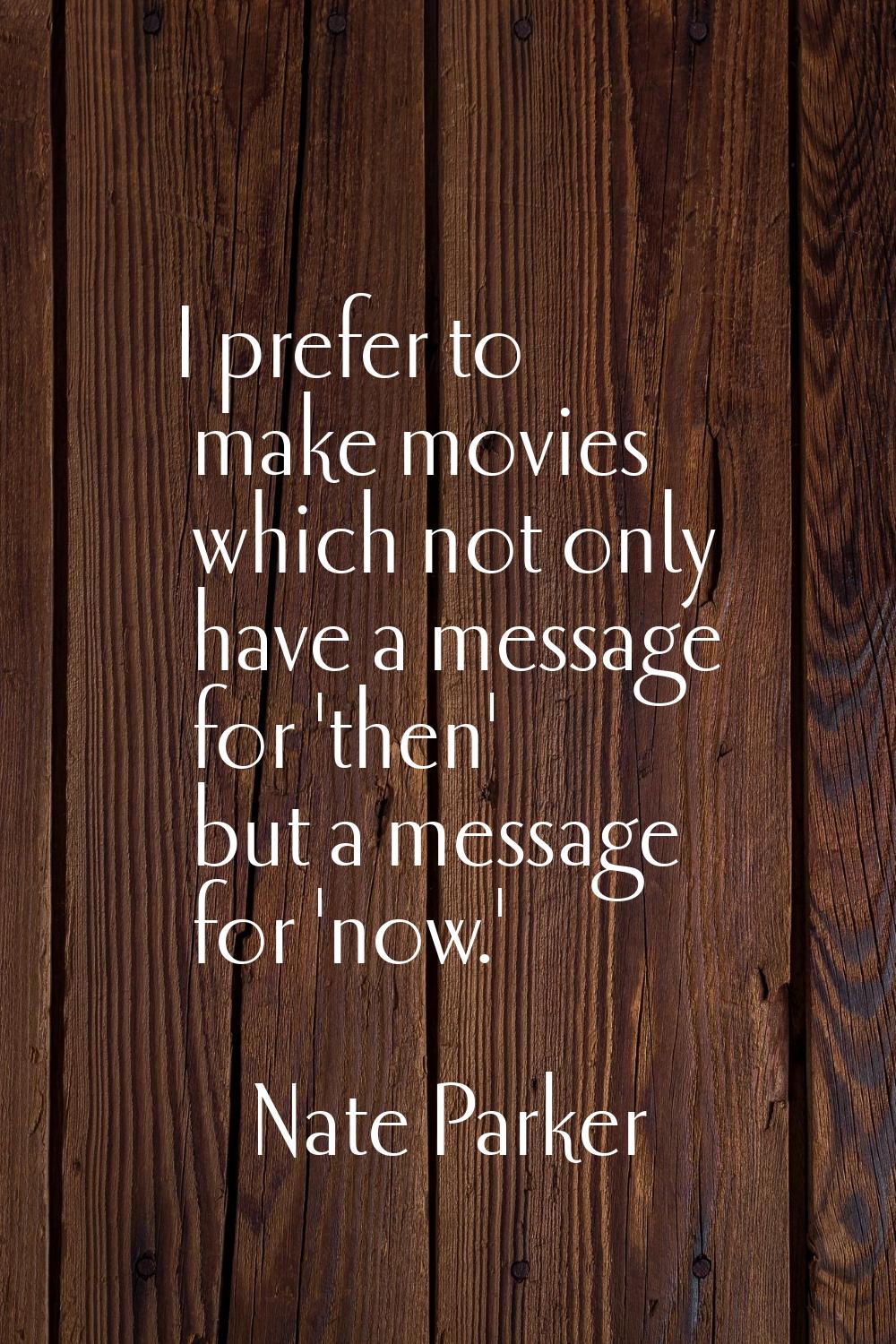 I prefer to make movies which not only have a message for 'then' but a message for 'now.'