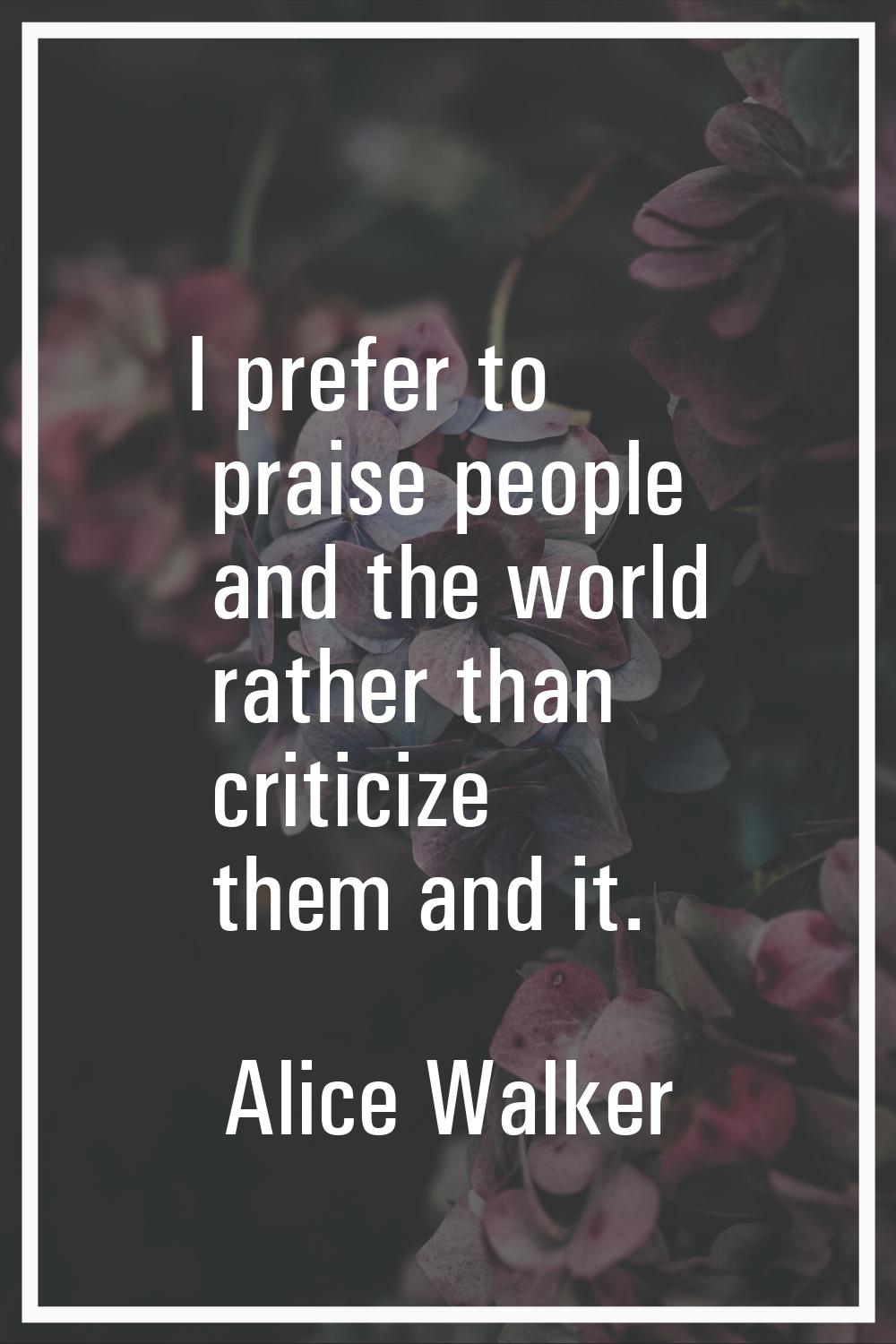 I prefer to praise people and the world rather than criticize them and it.