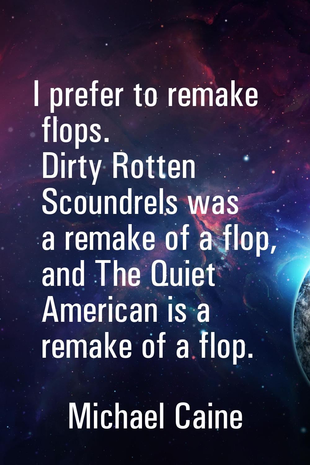 I prefer to remake flops. Dirty Rotten Scoundrels was a remake of a flop, and The Quiet American is