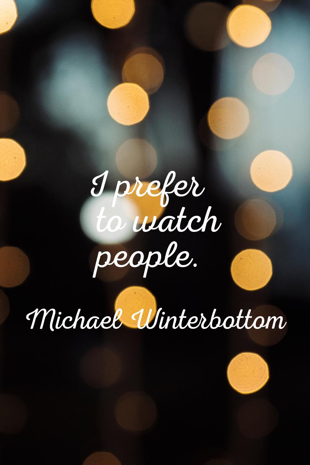 I prefer to watch people.