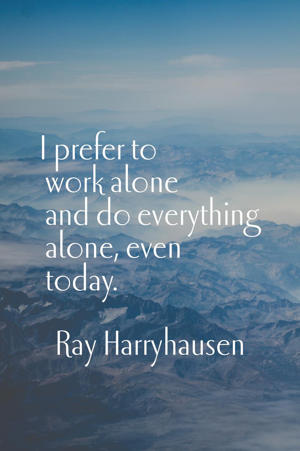 I prefer to work alone and do everything alone, even today.