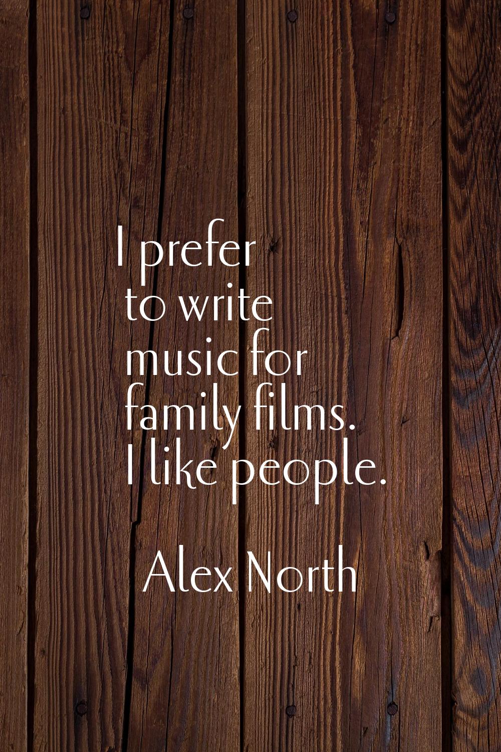 I prefer to write music for family films. I like people.