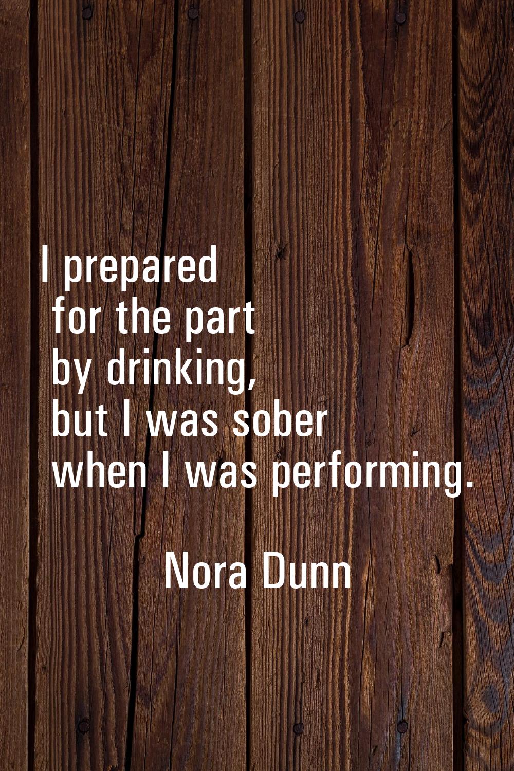 I prepared for the part by drinking, but I was sober when I was performing.