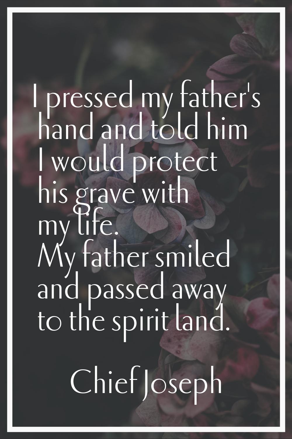 I pressed my father's hand and told him I would protect his grave with my life. My father smiled an