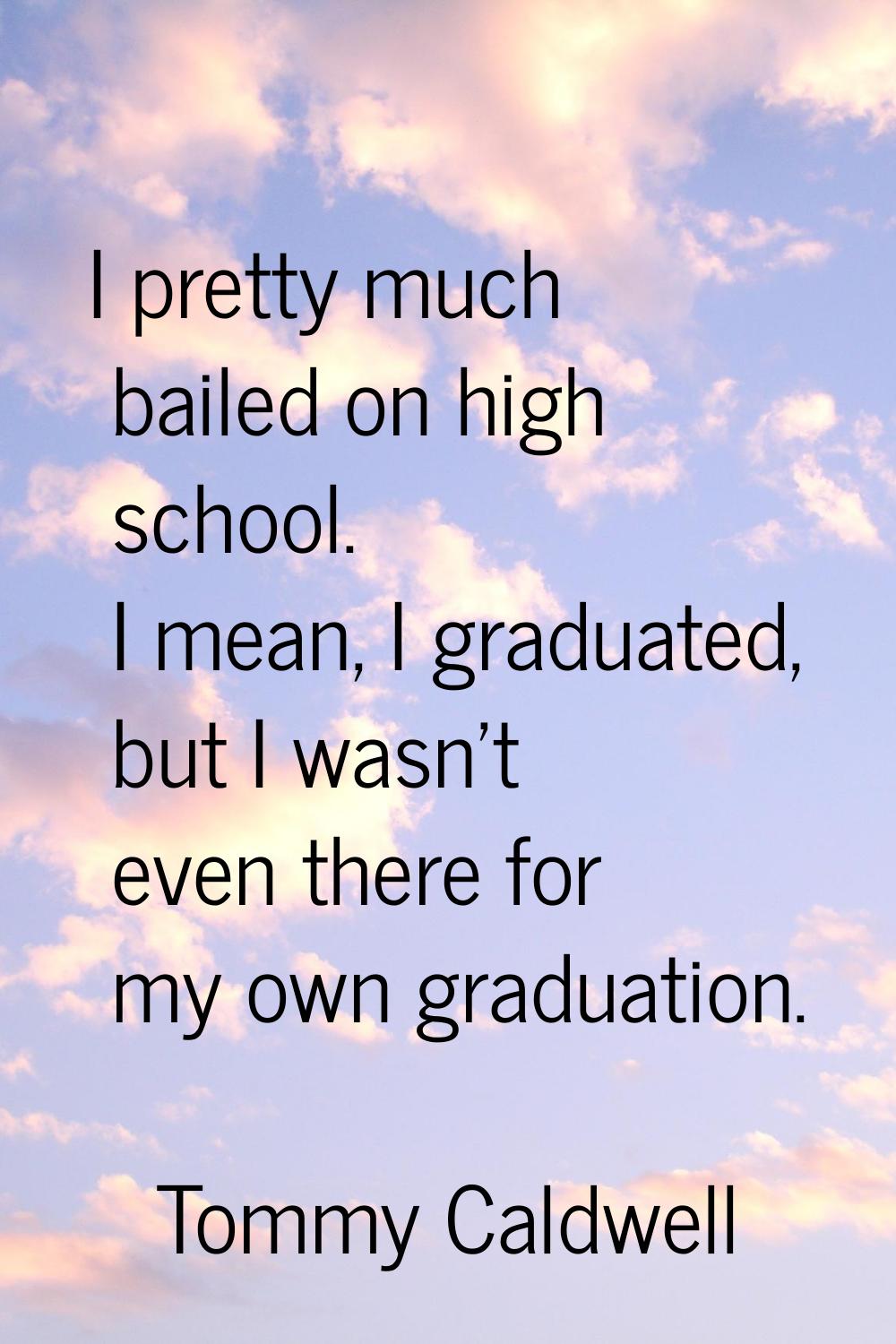 I pretty much bailed on high school. I mean, I graduated, but I wasn't even there for my own gradua