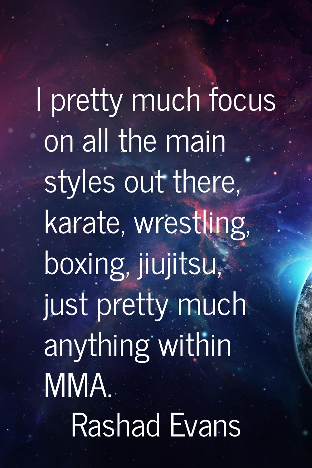I pretty much focus on all the main styles out there, karate, wrestling, boxing, jiujitsu, just pre