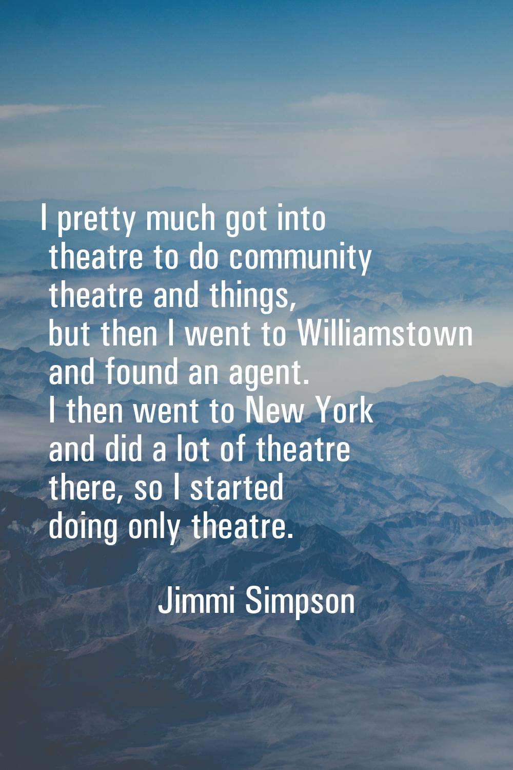 I pretty much got into theatre to do community theatre and things, but then I went to Williamstown 