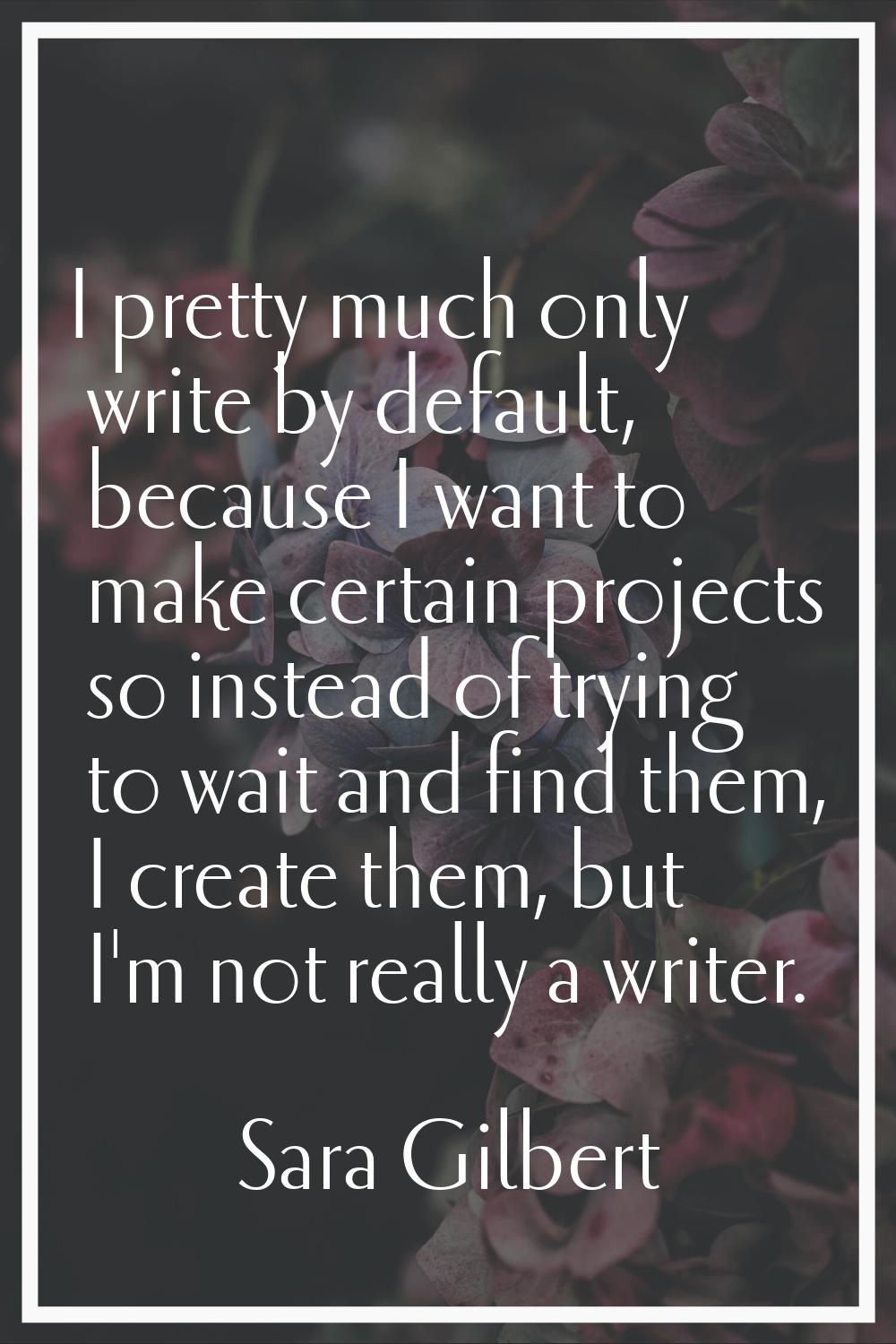 I pretty much only write by default, because I want to make certain projects so instead of trying t