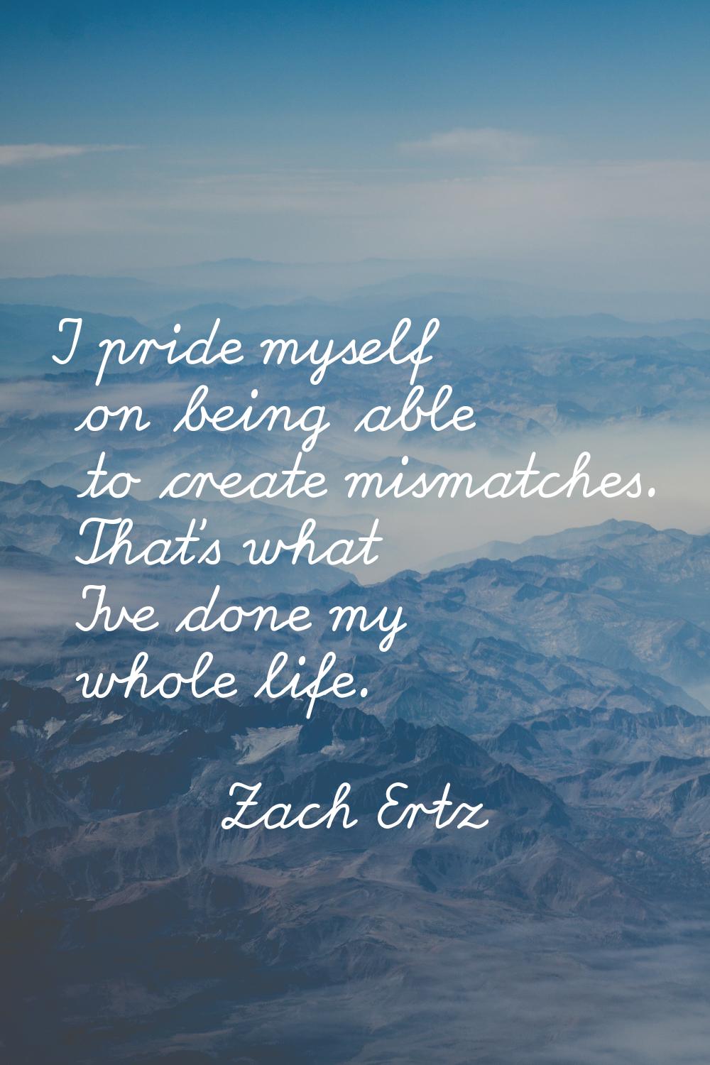 I pride myself on being able to create mismatches. That's what I've done my whole life.