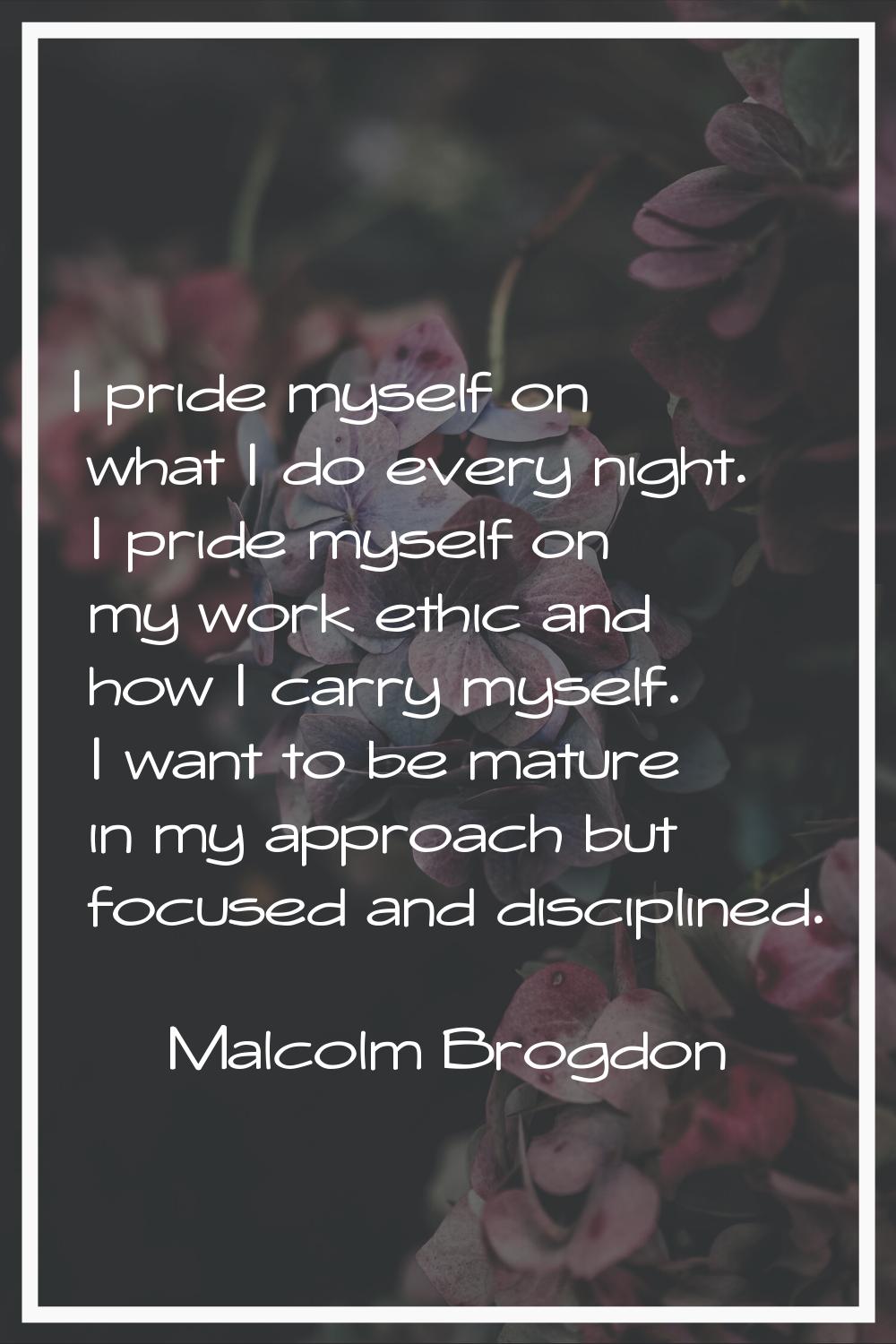I pride myself on what I do every night. I pride myself on my work ethic and how I carry myself. I 
