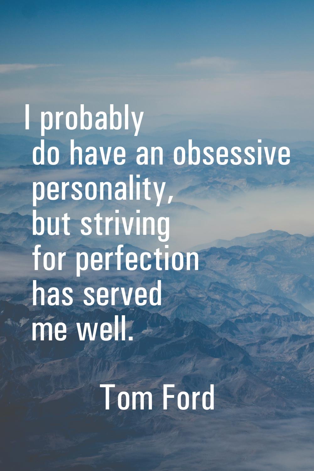 I probably do have an obsessive personality, but striving for perfection has served me well.