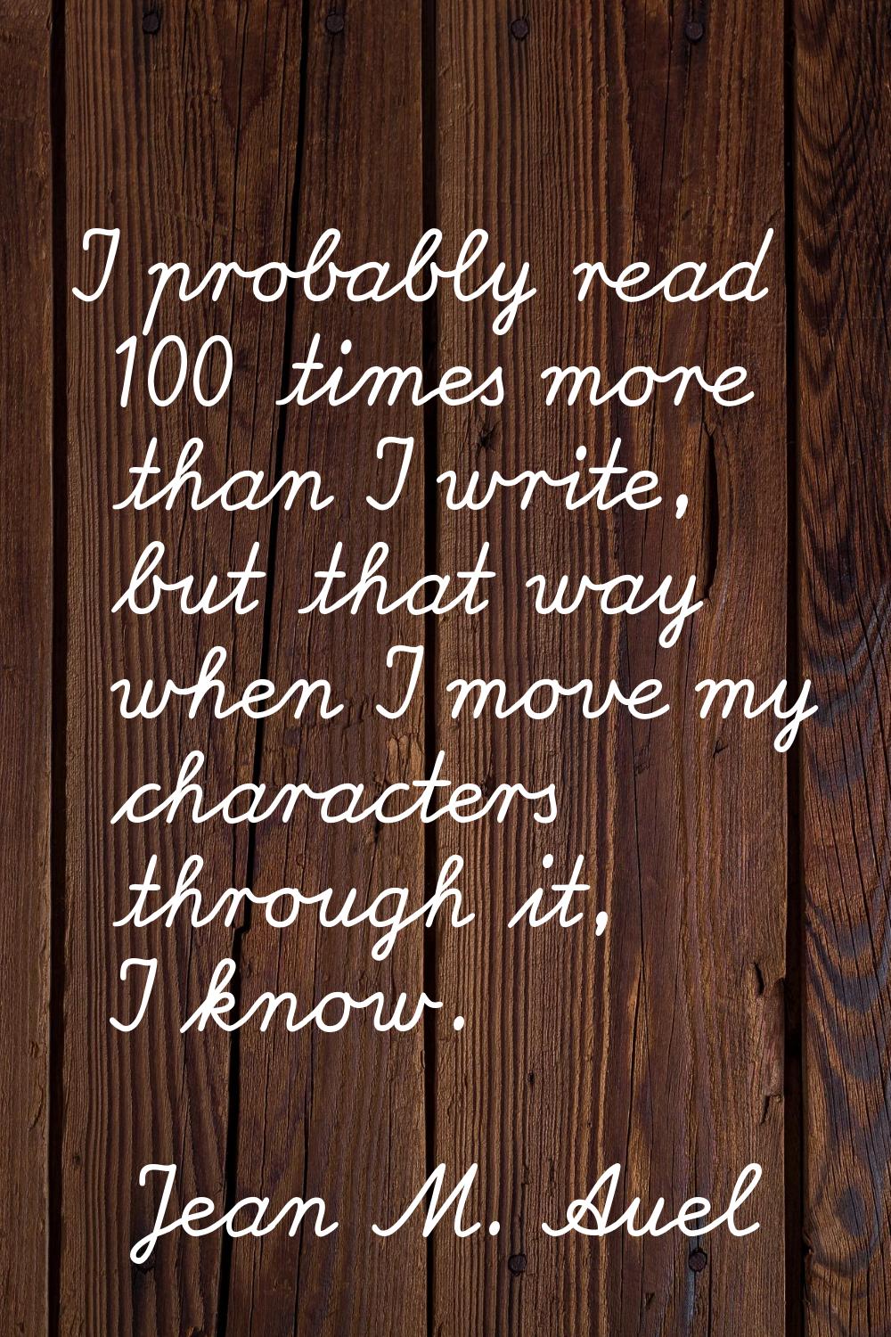 I probably read 100 times more than I write, but that way when I move my characters through it, I k