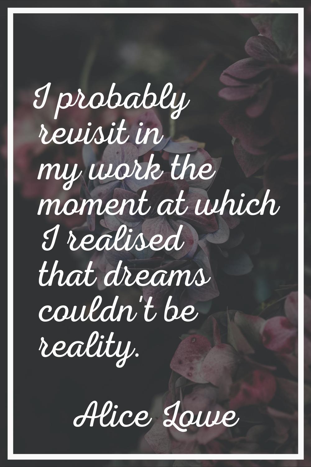 I probably revisit in my work the moment at which I realised that dreams couldn't be reality.