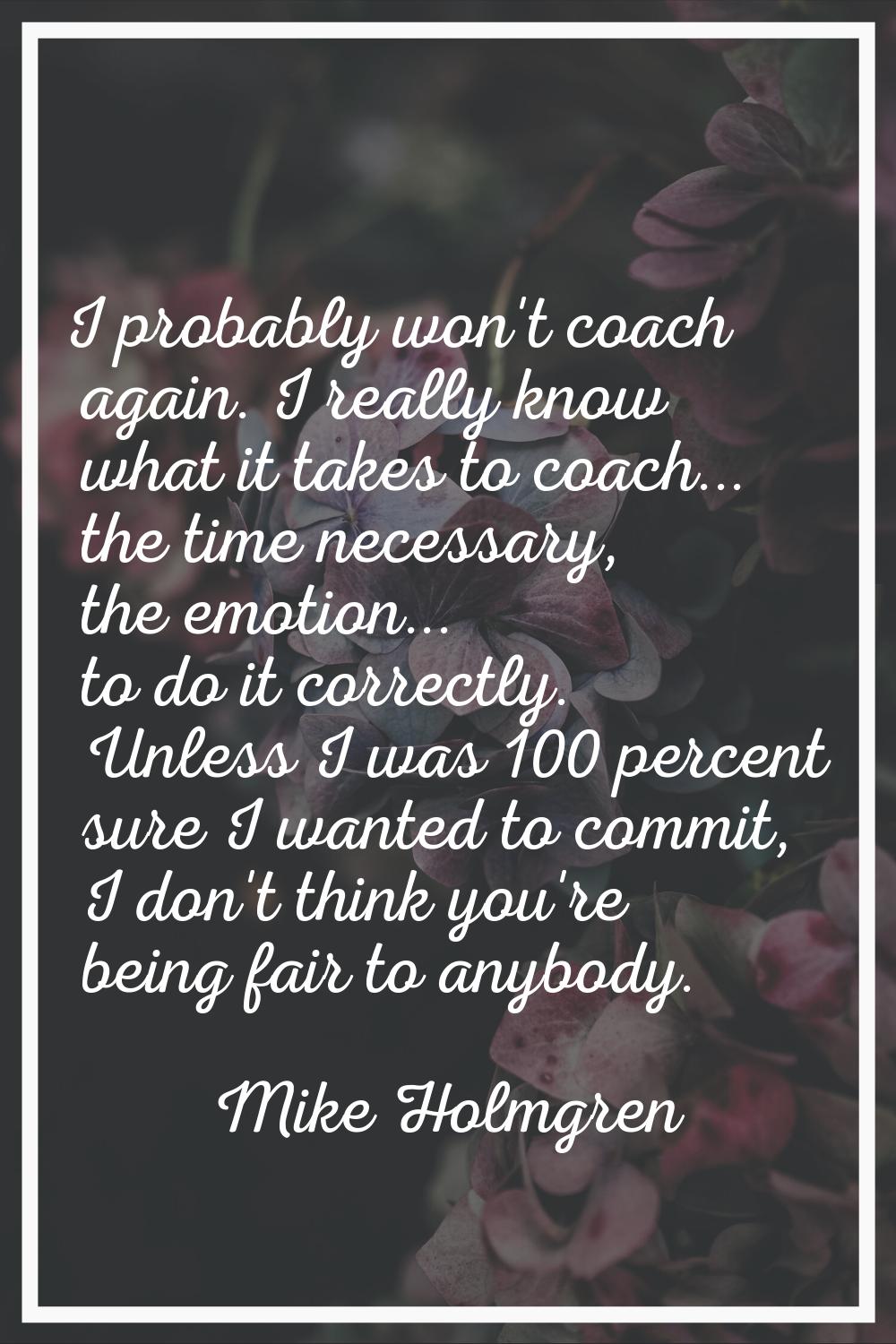 I probably won't coach again. I really know what it takes to coach... the time necessary, the emoti