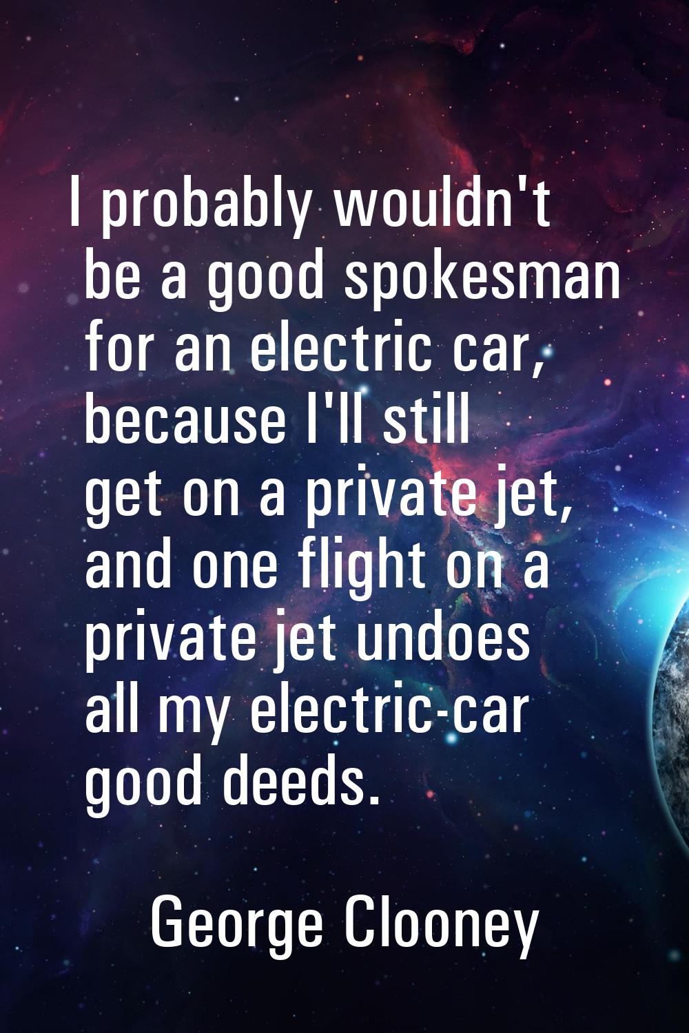 I probably wouldn't be a good spokesman for an electric car, because I'll still get on a private je