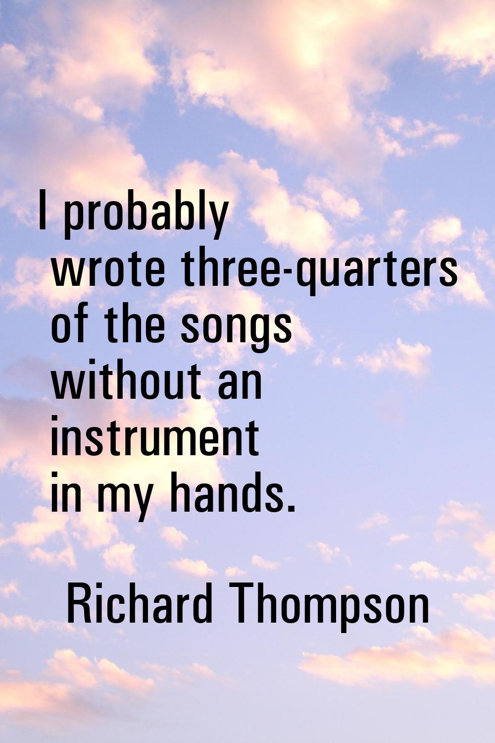 I probably wrote three-quarters of the songs without an instrument in my hands.
