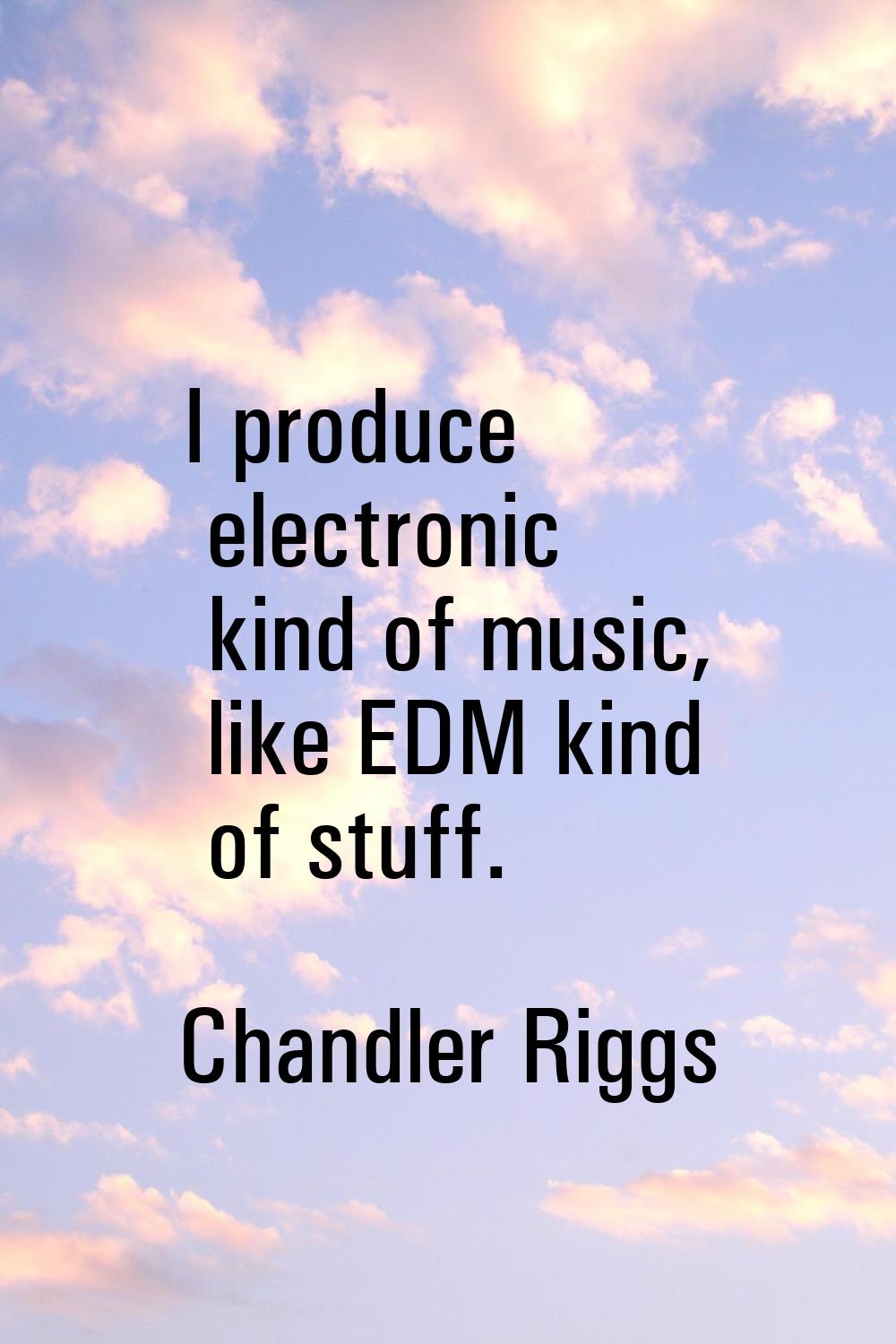 I produce electronic kind of music, like EDM kind of stuff.