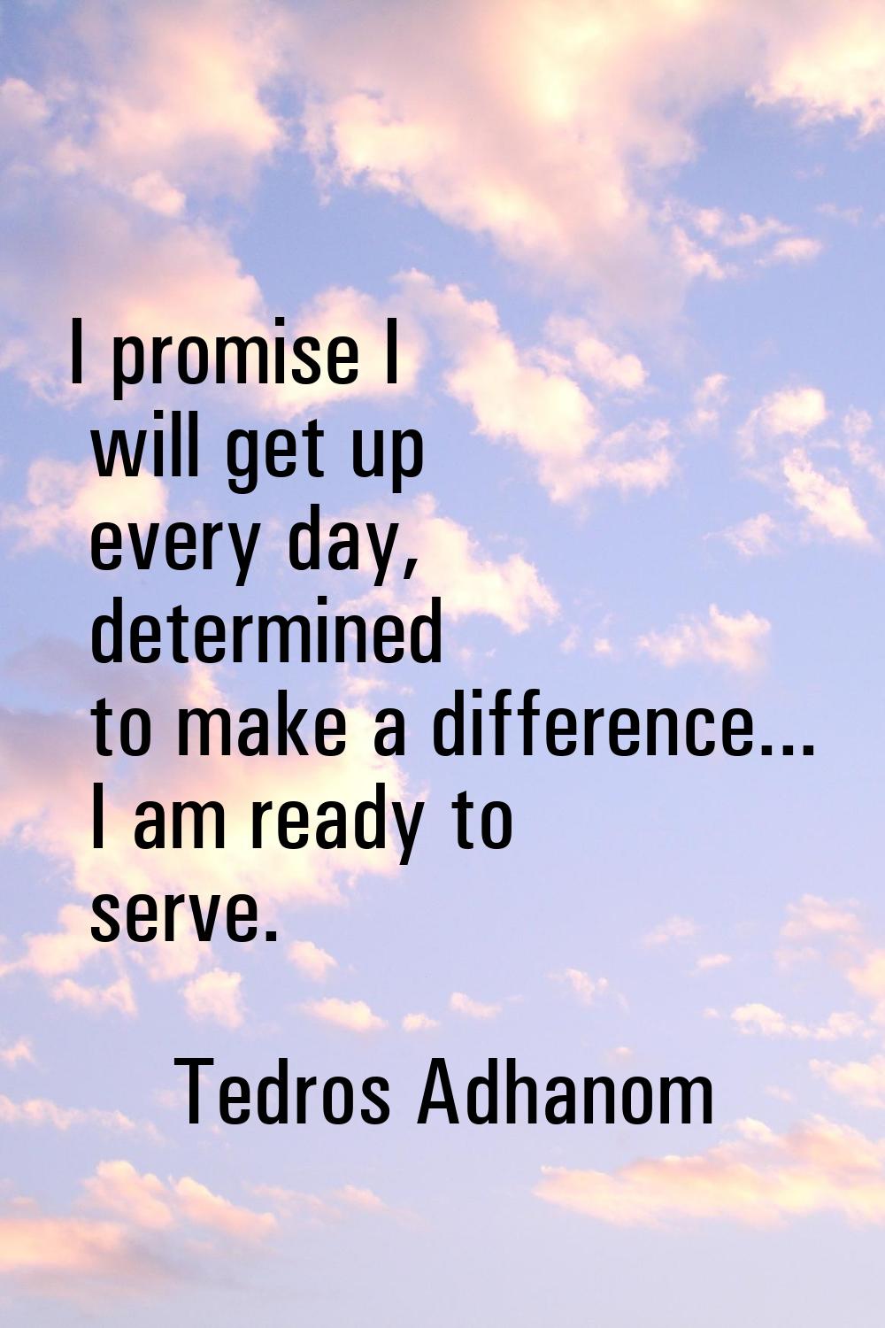 I promise I will get up every day, determined to make a difference... I am ready to serve.
