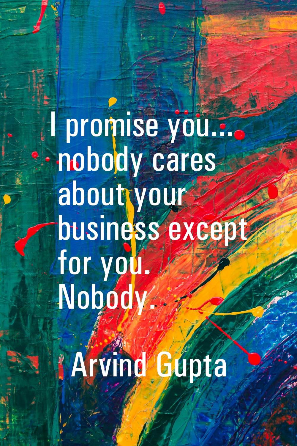 I promise you... nobody cares about your business except for you. Nobody.