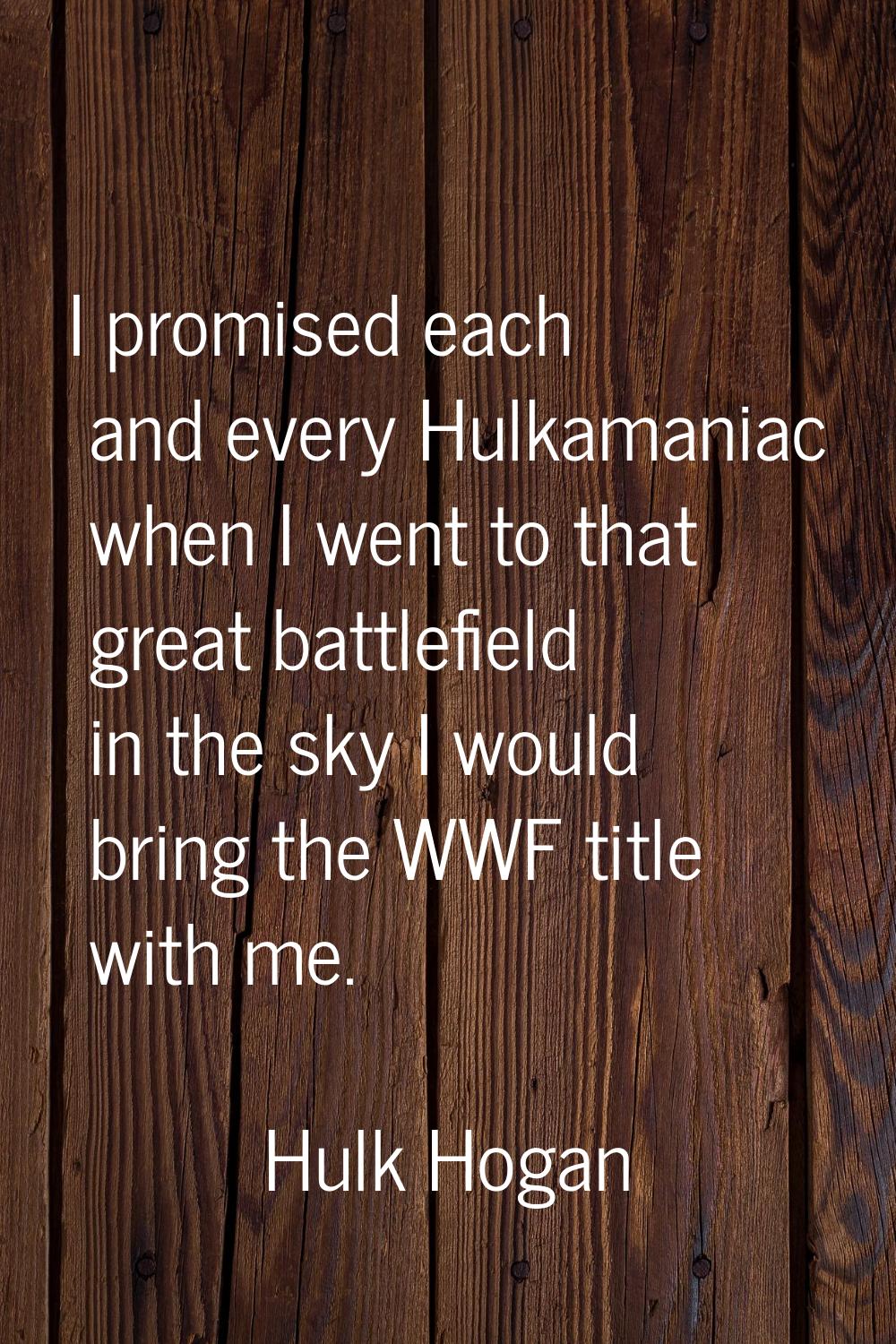 I promised each and every Hulkamaniac when I went to that great battlefield in the sky I would brin