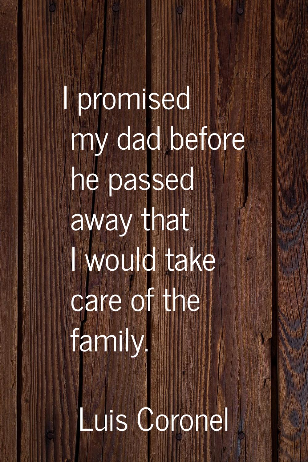 I promised my dad before he passed away that I would take care of the family.