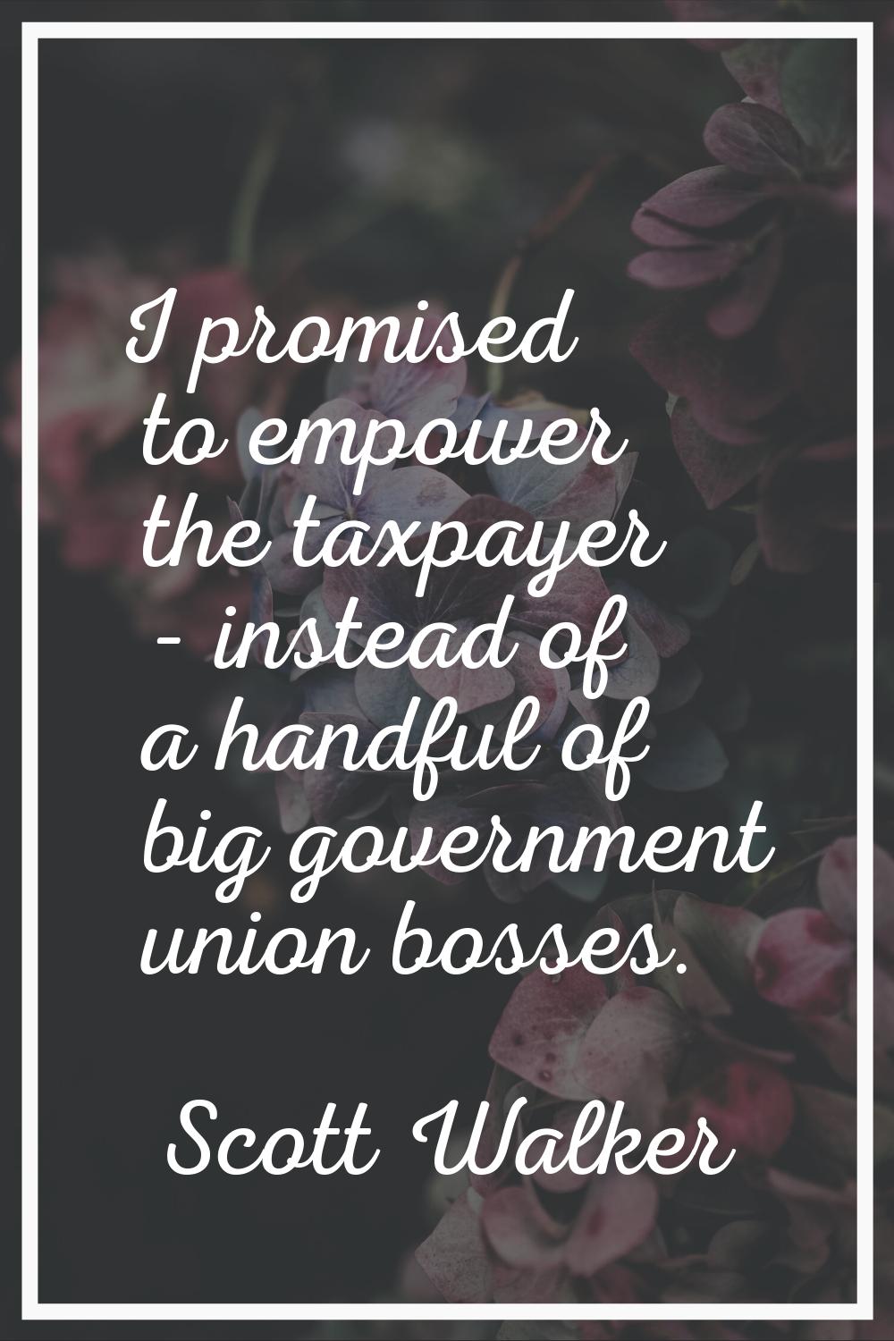 I promised to empower the taxpayer - instead of a handful of big government union bosses.
