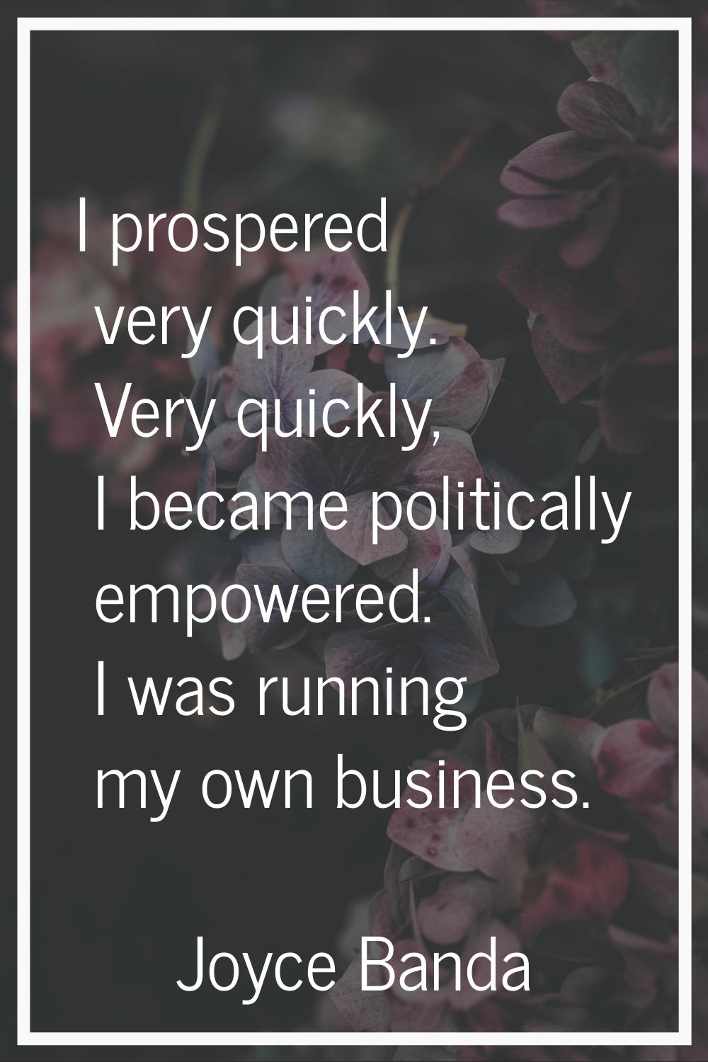 I prospered very quickly. Very quickly, I became politically empowered. I was running my own busine