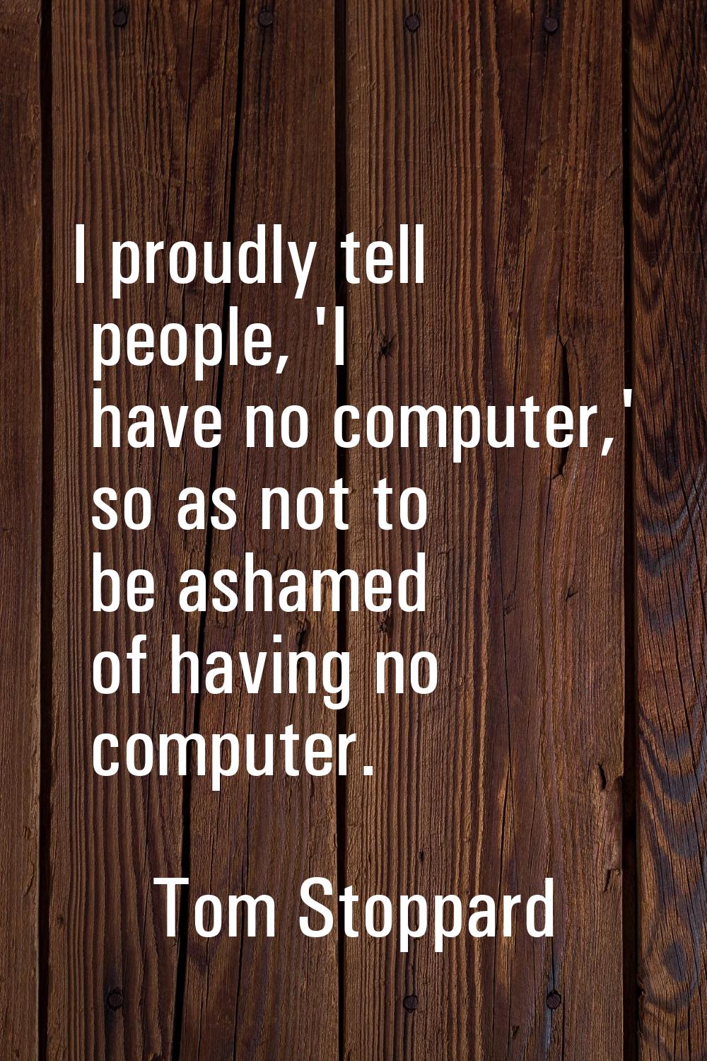I proudly tell people, 'I have no computer,' so as not to be ashamed of having no computer.