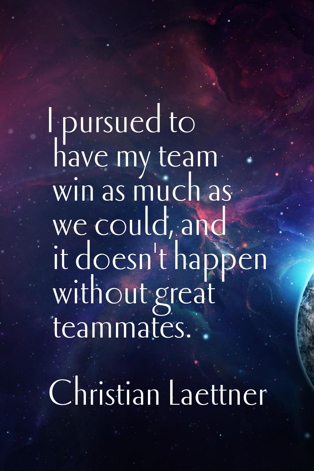 I pursued to have my team win as much as we could, and it doesn't happen without great teammates.