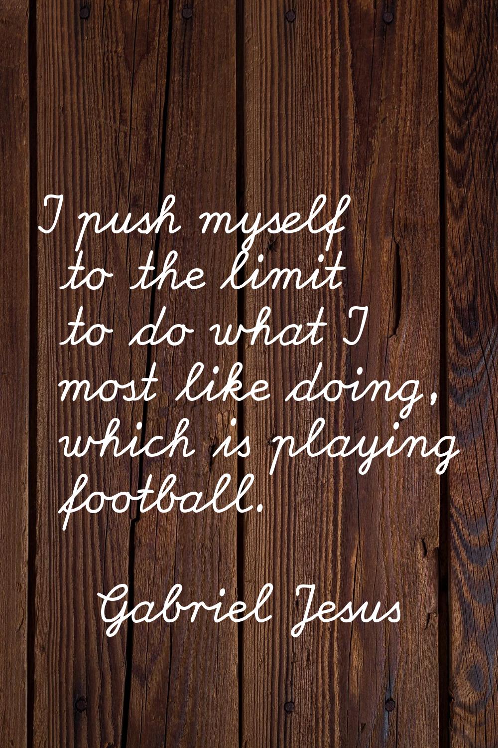 I push myself to the limit to do what I most like doing, which is playing football.