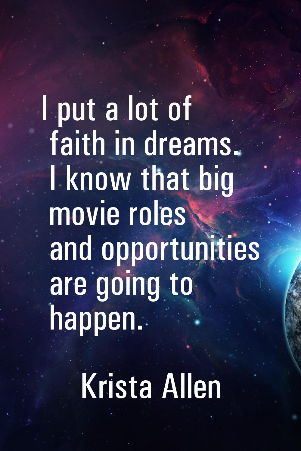 I put a lot of faith in dreams. I know that big movie roles and opportunities are going to happen.
