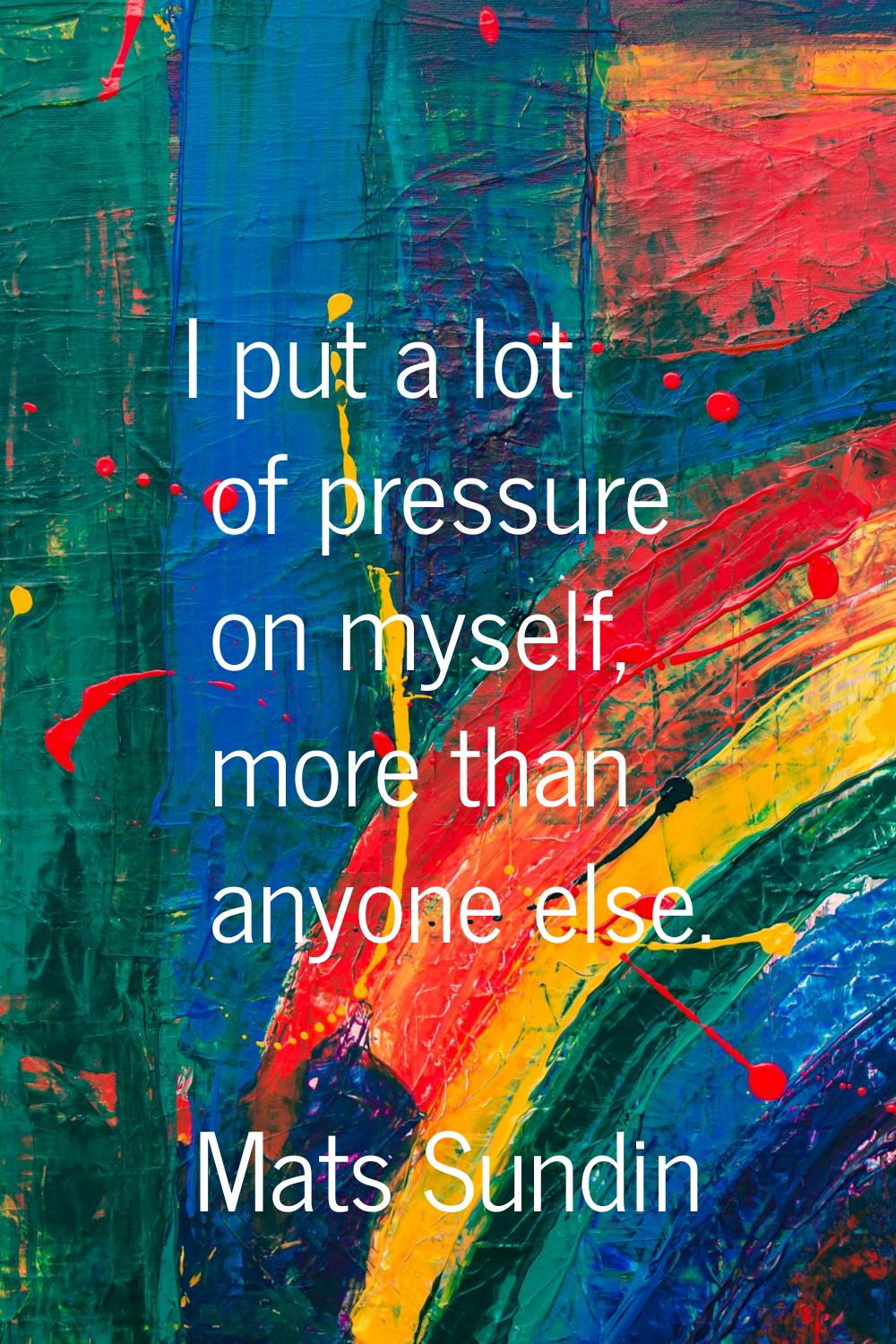 I put a lot of pressure on myself, more than anyone else.
