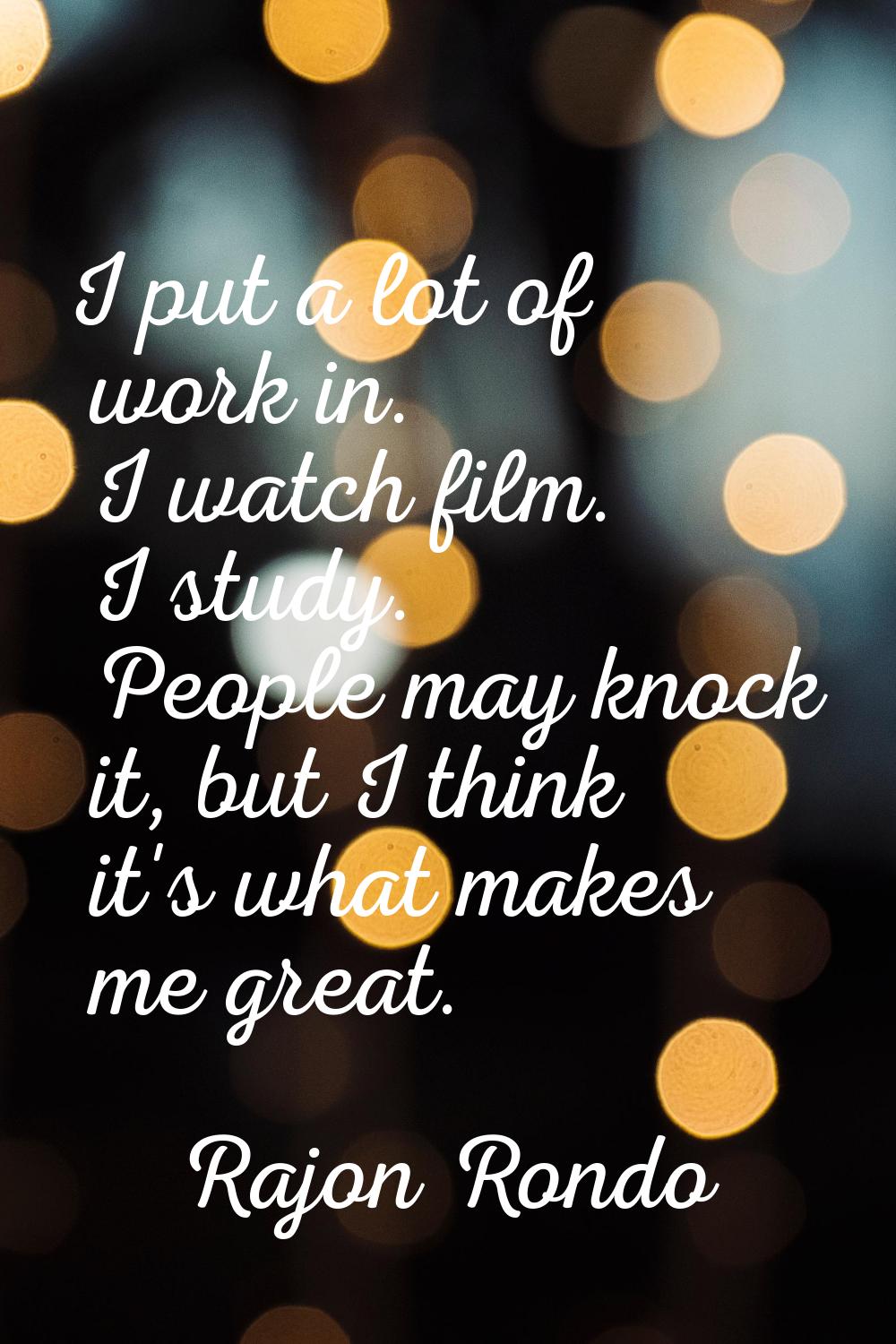 I put a lot of work in. I watch film. I study. People may knock it, but I think it's what makes me 