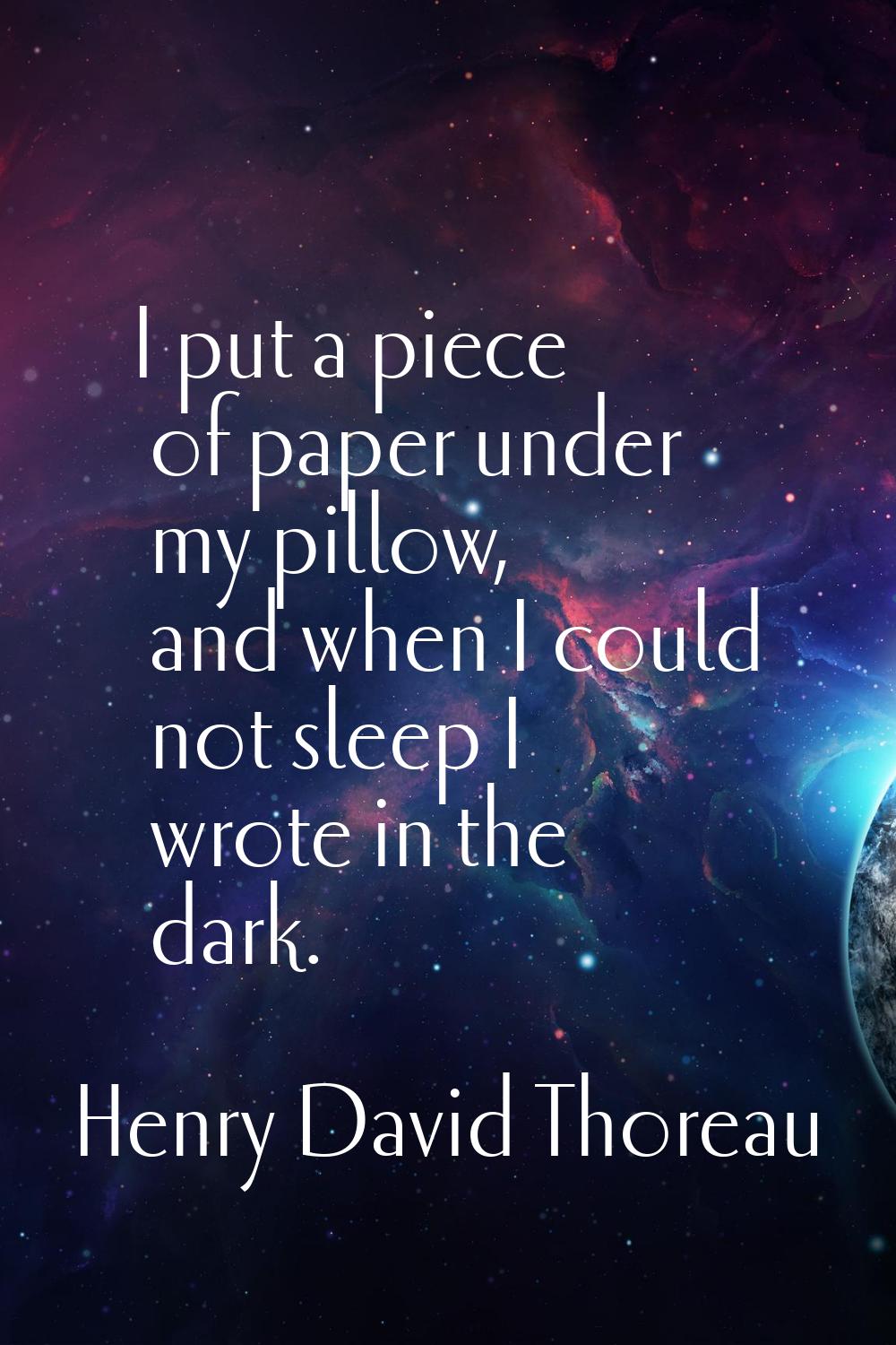 I put a piece of paper under my pillow, and when I could not sleep I wrote in the dark.