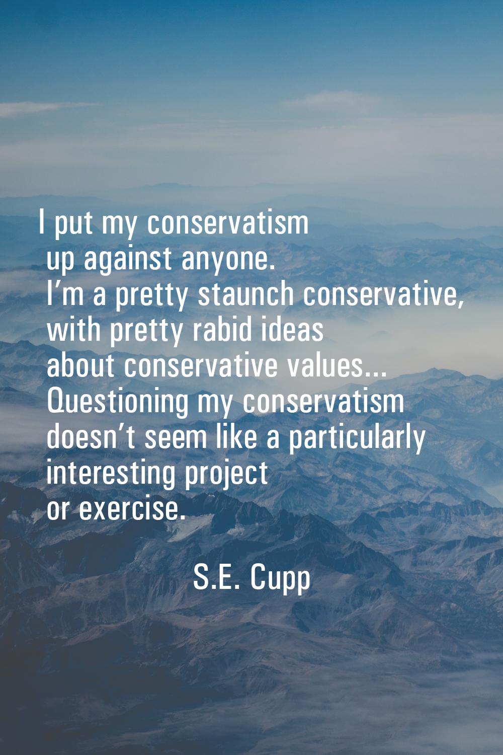 I put my conservatism up against anyone. I’m a pretty staunch conservative, with pretty rabid ideas