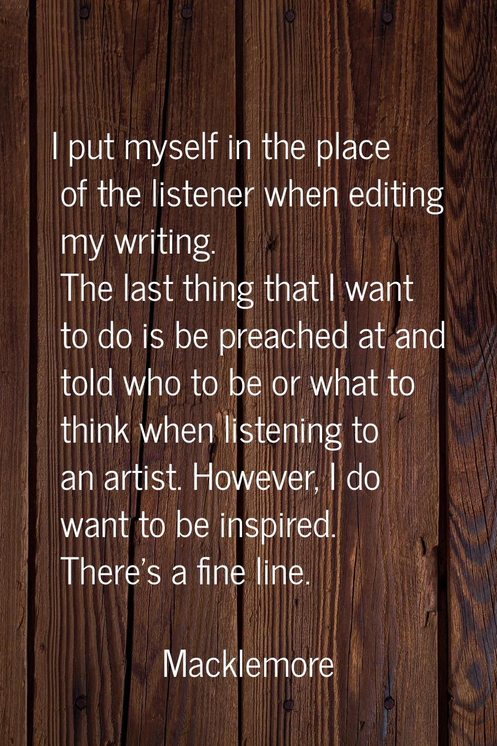 I put myself in the place of the listener when editing my writing. The last thing that I want to do