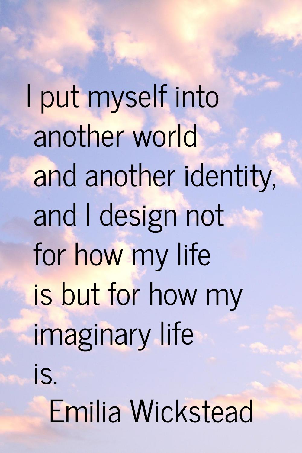 I put myself into another world and another identity, and I design not for how my life is but for h