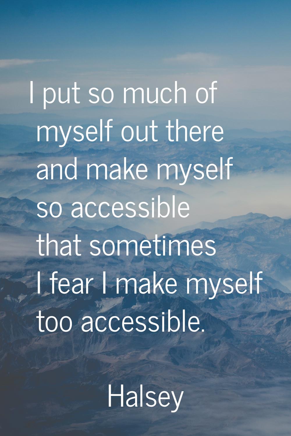 I put so much of myself out there and make myself so accessible that sometimes I fear I make myself