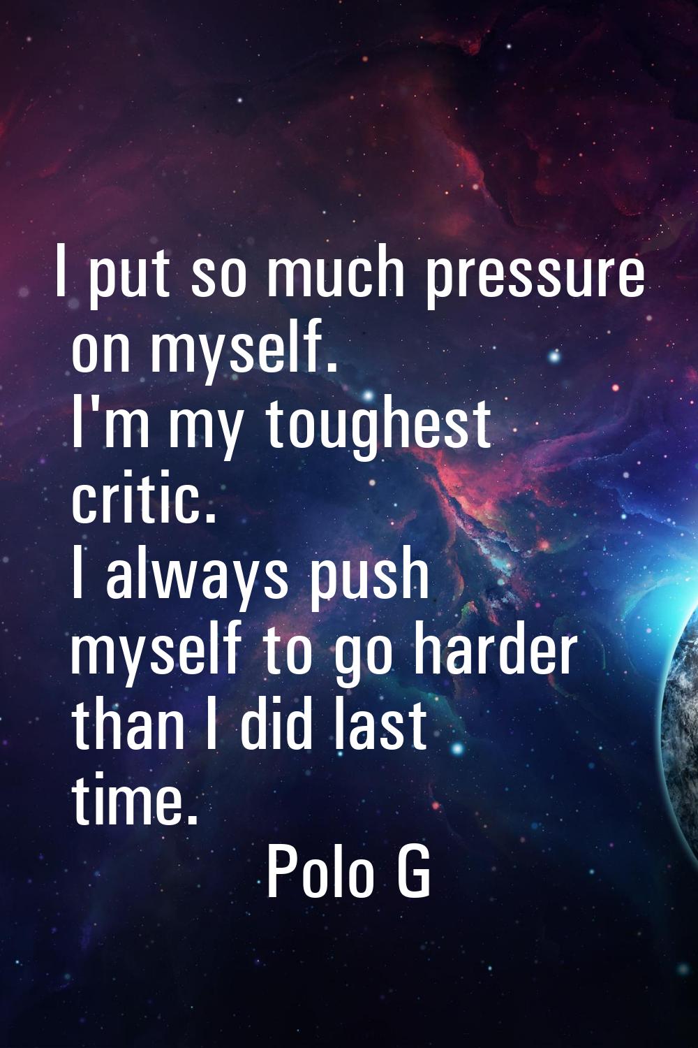 I put so much pressure on myself. I'm my toughest critic. I always push myself to go harder than I 