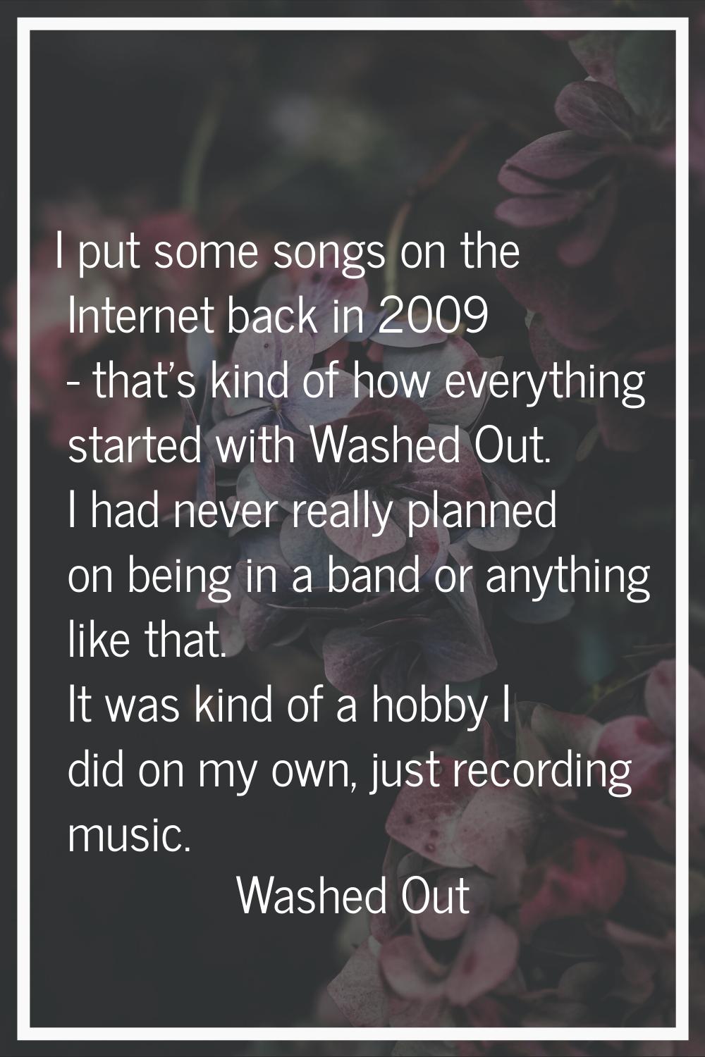 I put some songs on the Internet back in 2009 - that's kind of how everything started with Washed O