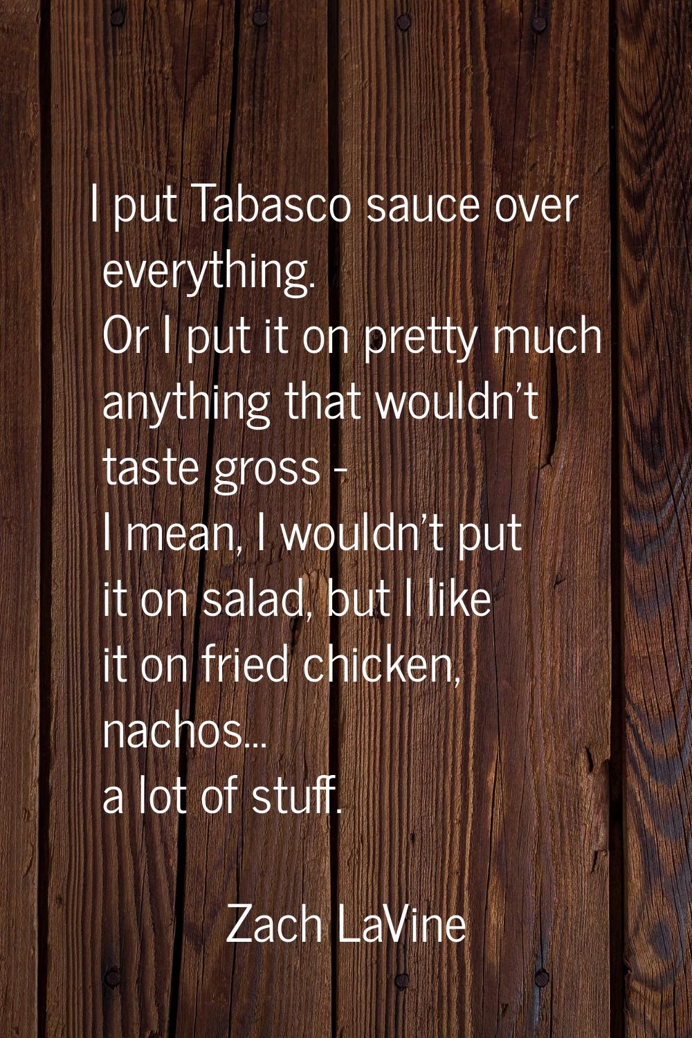 I put Tabasco sauce over everything. Or I put it on pretty much anything that wouldn't taste gross 