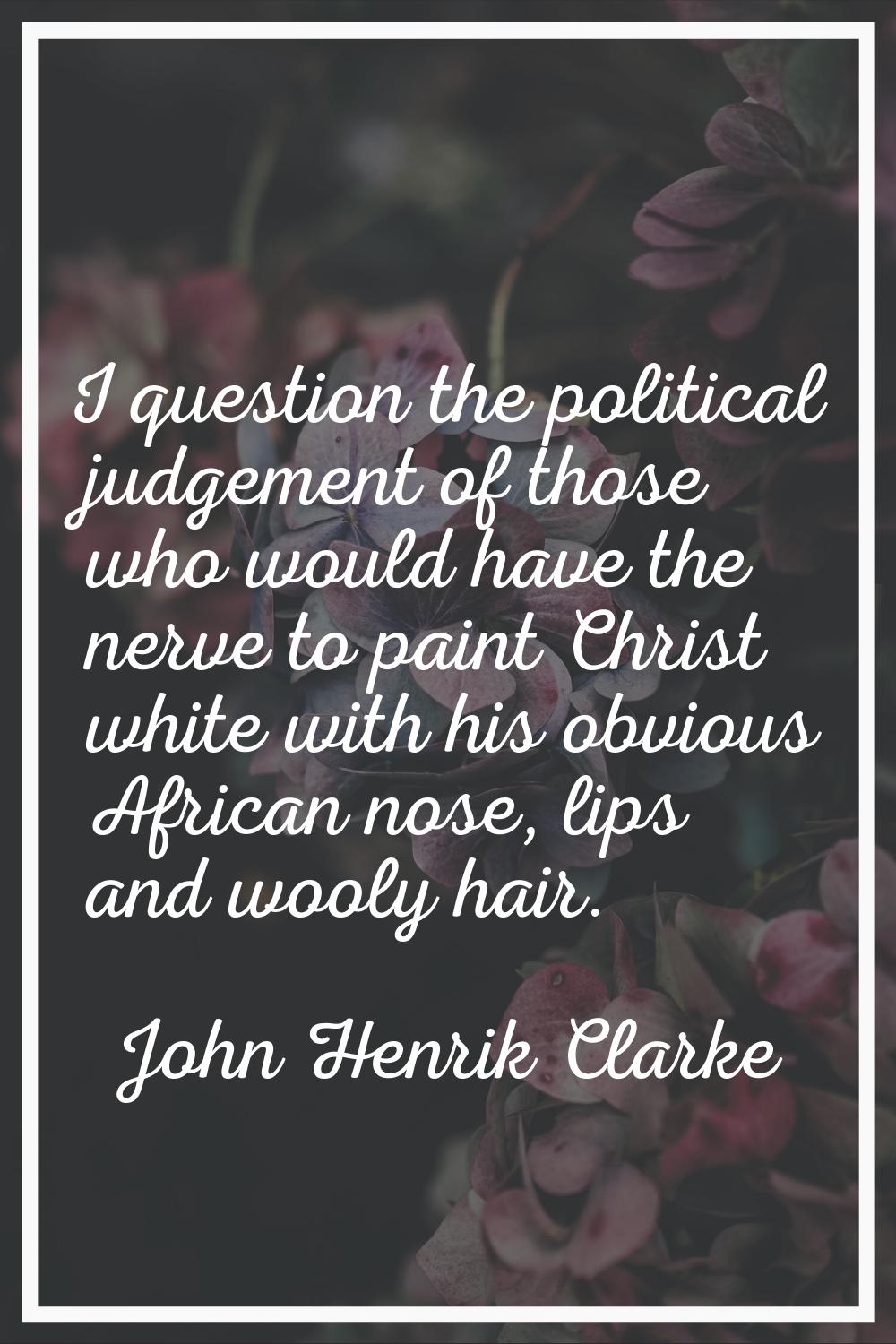 I question the political judgement of those who would have the nerve to paint Christ white with his