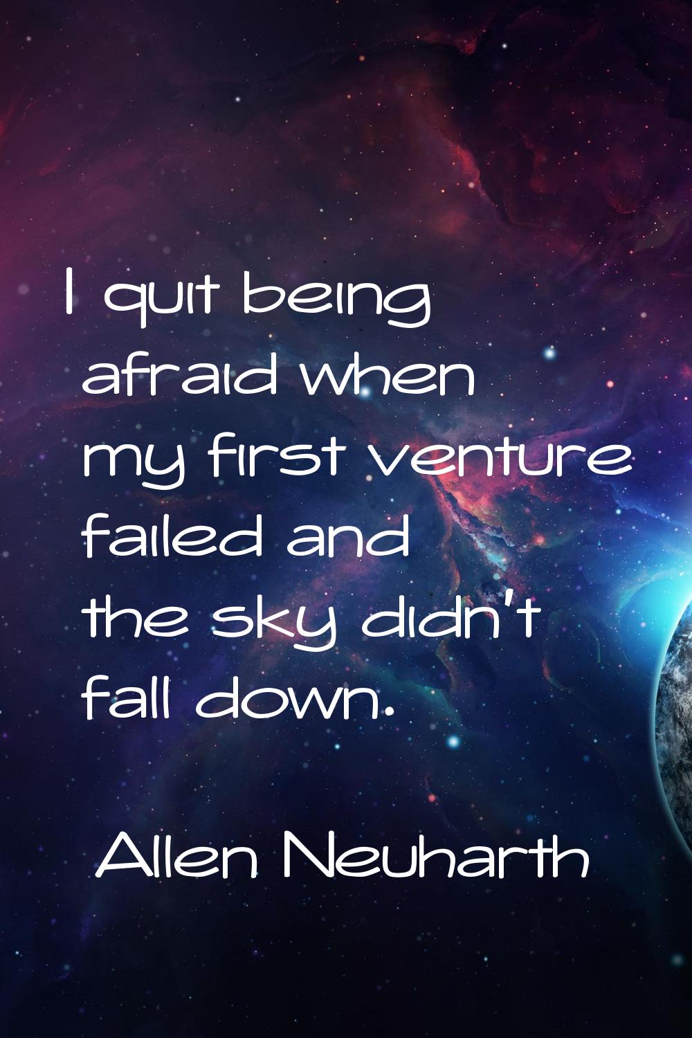 I quit being afraid when my first venture failed and the sky didn't fall down.